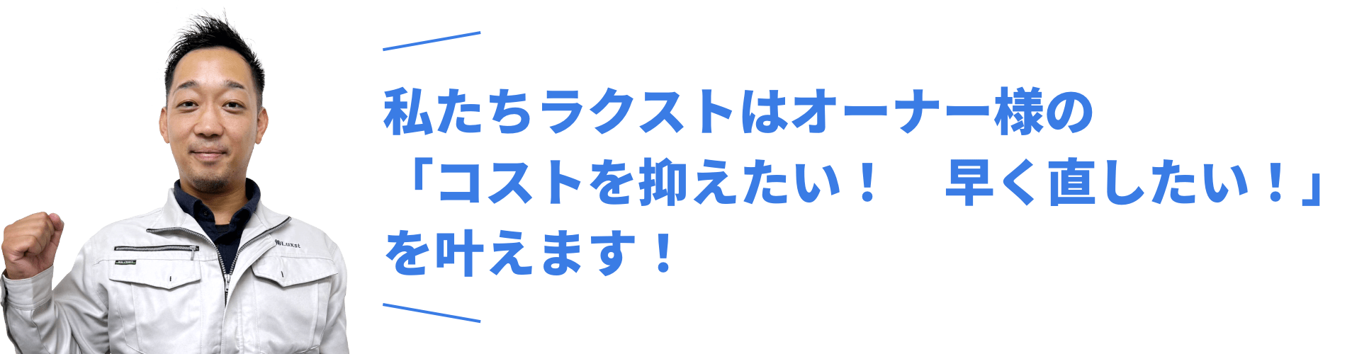 私たちラクストはオーナー様の「コストを抑えたい！　早く直したい！」を叶えます！